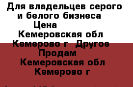 Для владельцев серого и белого бизнеса! › Цена ­ 10 000 - Кемеровская обл., Кемерово г. Другое » Продам   . Кемеровская обл.,Кемерово г.